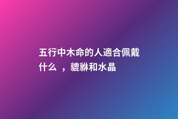 五行中木命的人適合佩戴什么，貔貅和水晶